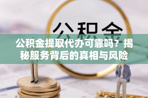 坦洲公积金提取代办可靠吗？揭秘服务背后的真相与风险