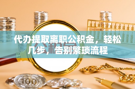 坦洲代办提取离职公积金，轻松几步，告别繁琐流程