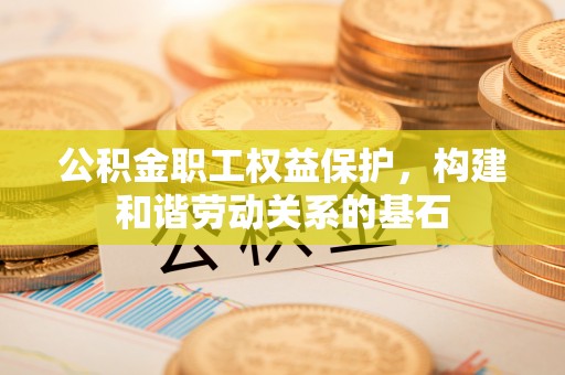 坦洲公积金职工权益保护，构建和谐劳动关系的基石
