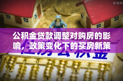 坦洲公积金贷款调整对购房的影响，政策变化下的买房新策略