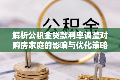 坦洲解析公积金贷款利率调整对购房家庭的影响与优化策略