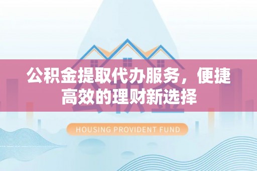 坦洲公积金提取代办服务，便捷高效的理财新选择