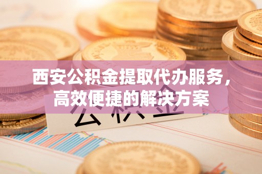 坦洲西安公积金提取代办服务，高效便捷的解决方案