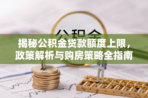 坦洲揭秘公积金贷款额度上限，政策解析与购房策略全指南