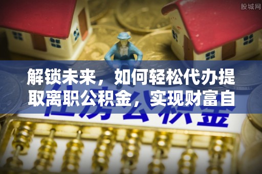 坦洲解锁未来，如何轻松代办提取离职公积金，实现财富自由的第一步