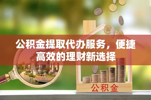 坦洲公积金提取代办服务，便捷高效的理财新选择