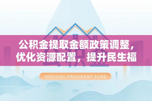 坦洲公积金提取金额政策调整，优化资源配置，提升民生福祉