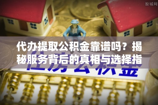 坦洲代办提取公积金靠谱吗？揭秘服务背后的真相与选择指南
