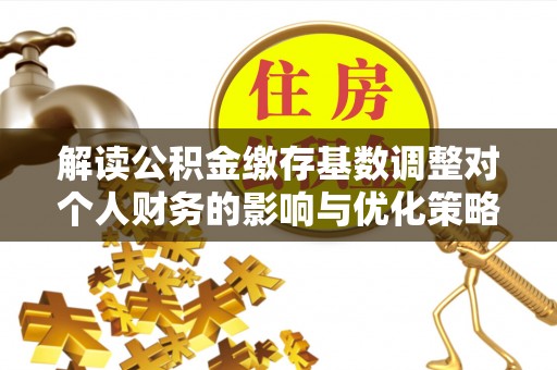 坦洲解读公积金缴存基数调整对个人财务的影响与优化策略