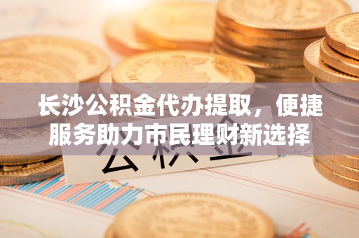 坦洲长沙公积金代办提取，便捷服务助力市民理财新选择