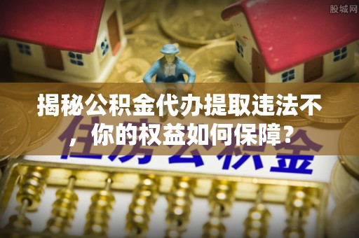 坦洲揭秘公积金代办提取违法不，你的权益如何保障？